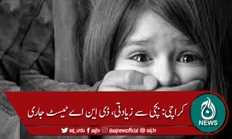 کراچی: بچی سے زیادتی ، ڈی این اے ٹیسٹ جاری