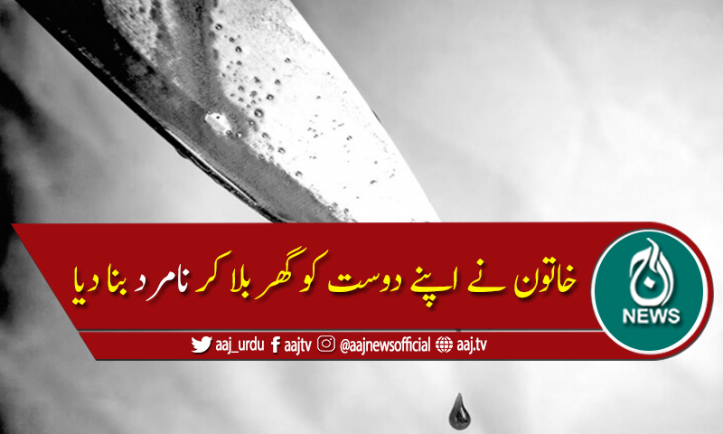 خاتون نے اپنے دوست کو گھر بلا کر نامرد بنا دیا