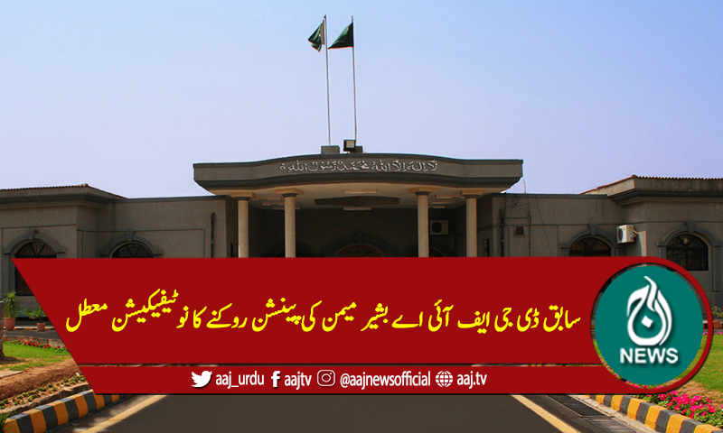 سابق ڈی جی ایف آئی اے بشیر میمن کی پینشن روکنے کا نوٹیفیکیشن معطل