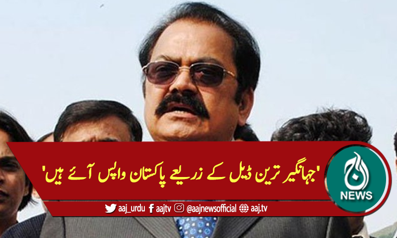 'جہانگیر ترین ڈیل کے زریعے پاکستان واپس آئے ہیں'