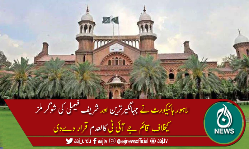 جہانگیرترین اورشریف فیملی کی شوگرملزم کیخلاف قائم جے آئی ٹی کالعدم قرار