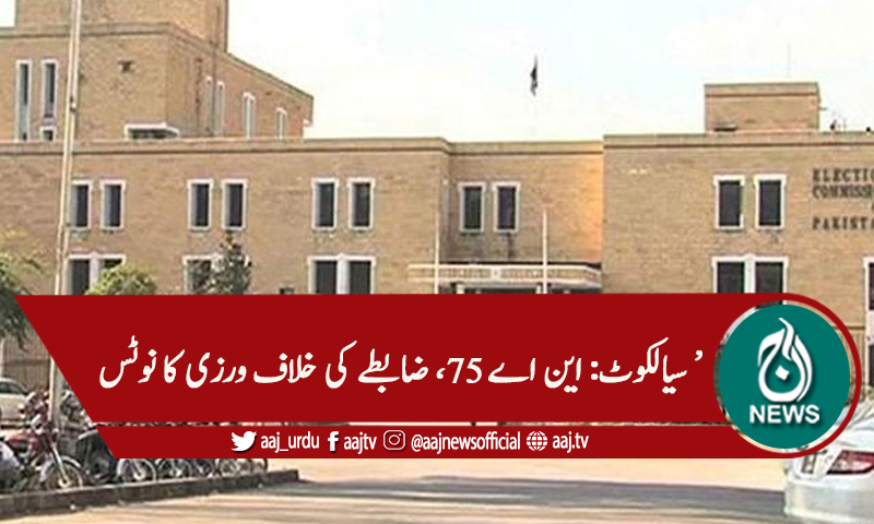 این اے 75 سیالکوٹ : ضمنی الیکشن ، ضابطے کی خلاف ورزی کا نوٹس