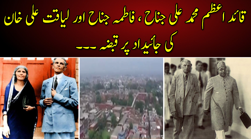 قائد اعظم محمد علی جناح ، فاطمہ جناح اور لیاقت علی خان کی جائیداد پر قبضہ ۔۔۔