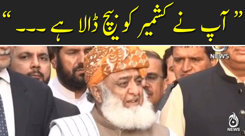 آپ نے کشمیر کو بیچ ڈالا ہے ۔۔۔ : مولانا فضل الرحمان
