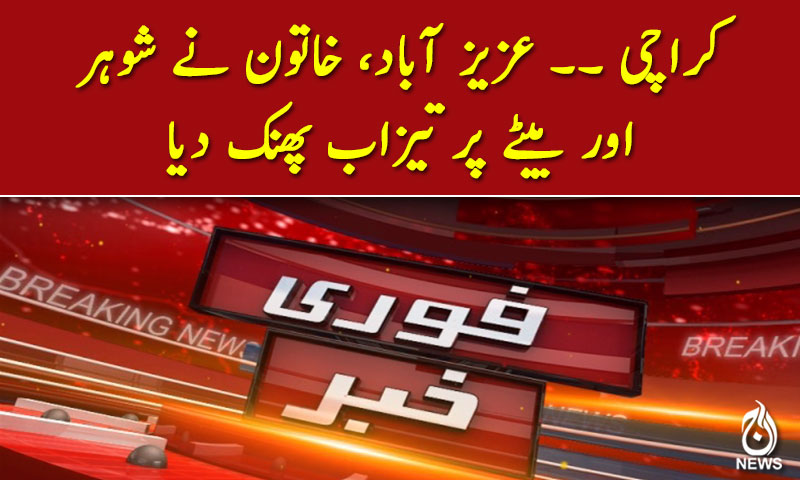 کراچی: عزیز آباد، خاتون نے شوہر  اور بیٹے پر تیزاب پھنک دیا