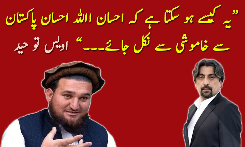 یہ کیسے ہو سکتا ہے کہ احسان االلہ احسان پاکستان  سے خاموشی سے نکل جائے، اویس تو حید