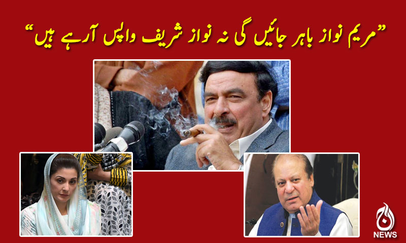 مریم نواز باہر جائیں گی نہ نواز شریف واپس آرہے ہیں،شیخ رشید