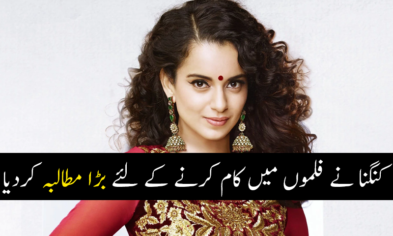 کنگنا نے فلموں میں کام کرنے کے لئے بڑا مطالبہ کردیا